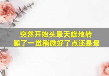 突然开始头晕天旋地转 睡了一觉稍微好了点还是晕